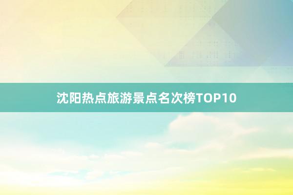 沈阳热点旅游景点名次榜TOP10