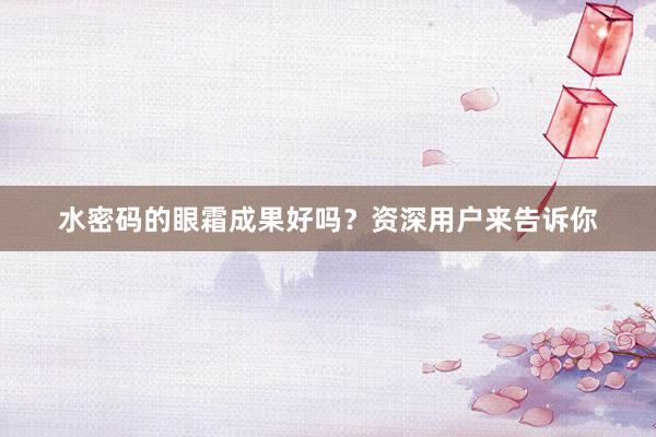 水密码的眼霜成果好吗？资深用户来告诉你