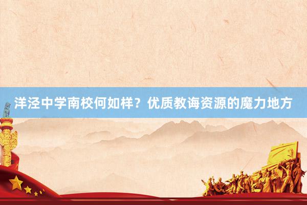 洋泾中学南校何如样？优质教诲资源的魔力地方