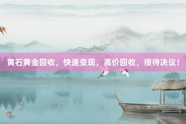黄石黄金回收，快速变现，高价回收，接待决议！